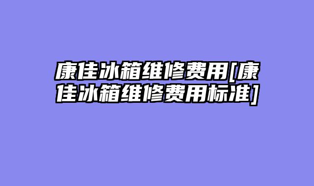 康佳冰箱维修费用[康佳冰箱维修费用标准]