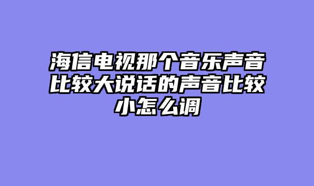 海信电视那个音乐声音比较大说话的声音比较小怎么调