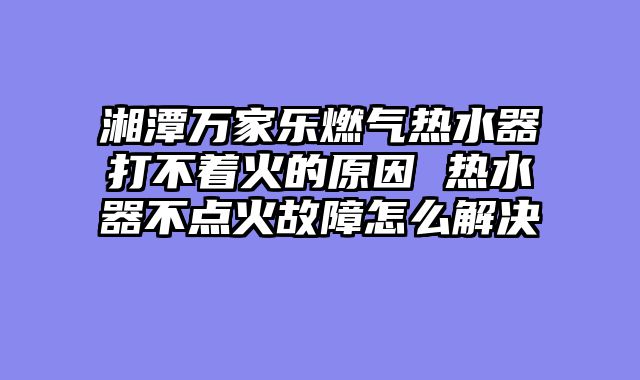 湘潭万家乐燃气热水器打不着火的原因 热水器不点火故障怎么解决