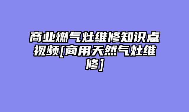 商业燃气灶维修知识点视频[商用天然气灶维修]