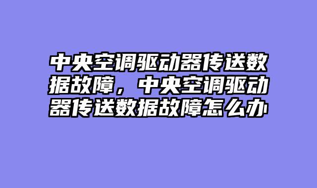 中央空调驱动器传送数据故障，中央空调驱动器传送数据故障怎么办