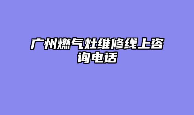 广州燃气灶维修线上咨询电话