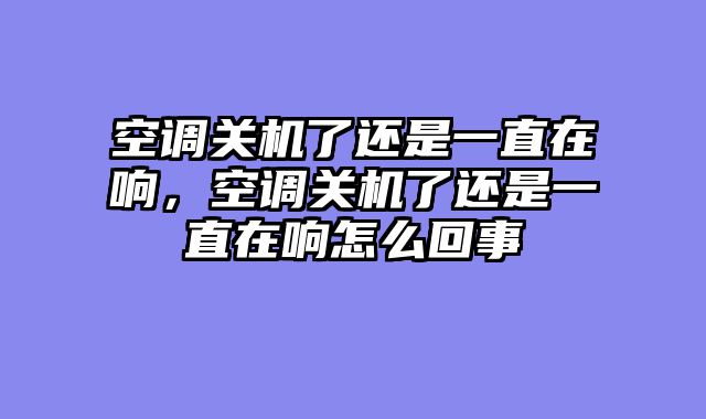 空调关机了还是一直在响，空调关机了还是一直在响怎么回事