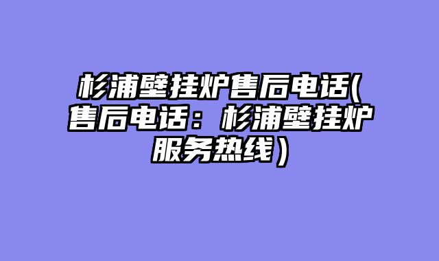 杉浦壁挂炉售后电话(售后电话：杉浦壁挂炉服务热线）