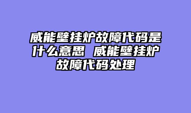 威能壁挂炉故障代码是什么意思 威能壁挂炉故障代码处理
