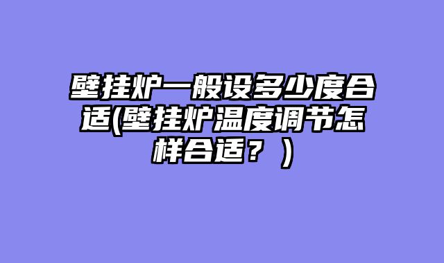壁挂炉一般设多少度合适(壁挂炉温度调节怎样合适？）