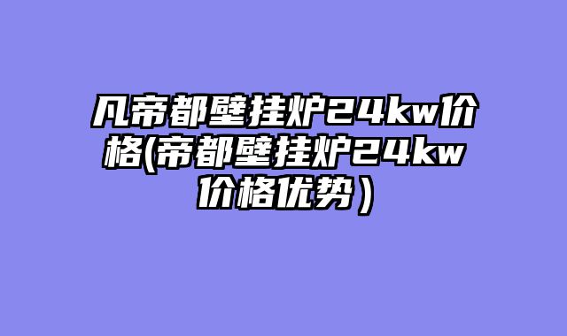 凡帝都壁挂炉24kw价格(帝都壁挂炉24kw价格优势）