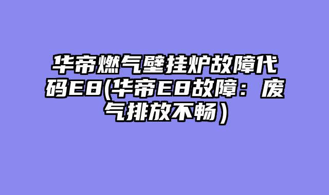 华帝燃气壁挂炉故障代码E8(华帝E8故障：废气排放不畅）