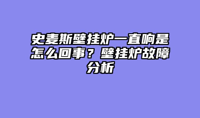 史麦斯壁挂炉一直响是怎么回事？壁挂炉故障分析