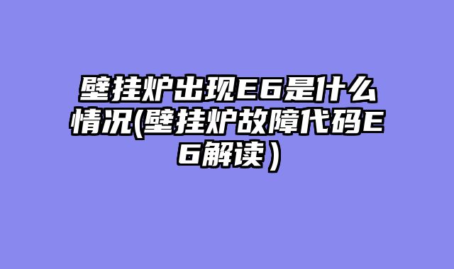 壁挂炉出现E6是什么情况(壁挂炉故障代码E6解读）