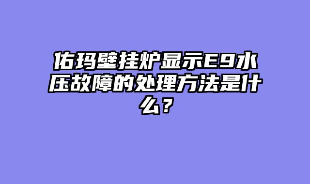 佑玛壁挂炉显示E9水压故障的处理方法是什么？