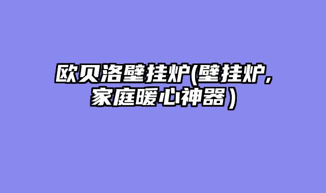 欧贝洛壁挂炉(壁挂炉,家庭暖心神器）