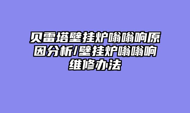 贝雷塔壁挂炉嗡嗡响原因分析/壁挂炉嗡嗡响维修办法