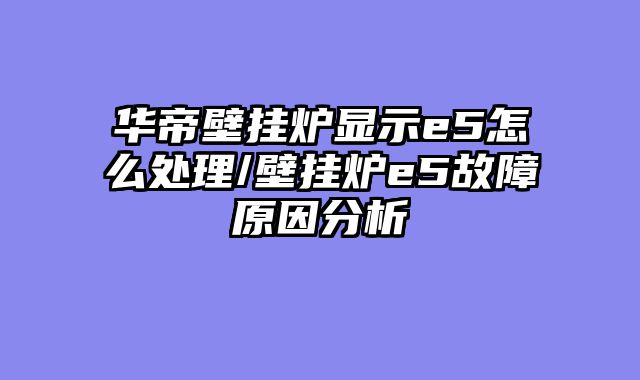 华帝壁挂炉显示e5怎么处理/壁挂炉e5故障原因分析