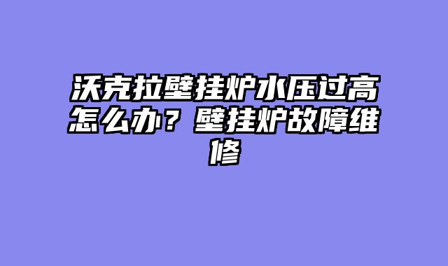 沃克拉壁挂炉水压过高怎么办？壁挂炉故障维修