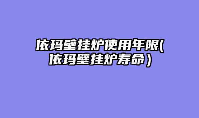 依玛壁挂炉使用年限(依玛壁挂炉寿命）