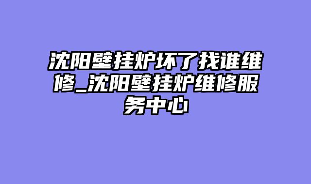 沈阳壁挂炉坏了找谁维修_沈阳壁挂炉维修服务中心