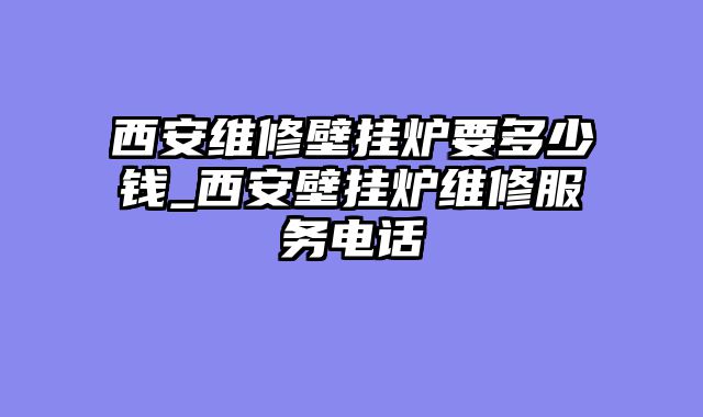 西安维修壁挂炉要多少钱_西安壁挂炉维修服务电话