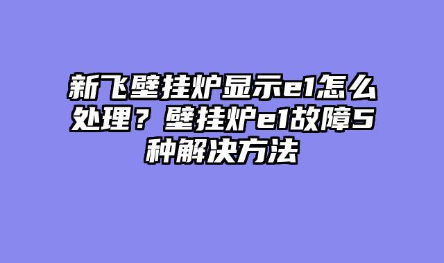 新飞壁挂炉显示e1怎么处理？壁挂炉e1故障5种解决方法