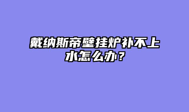 戴纳斯帝壁挂炉补不上水怎么办？
