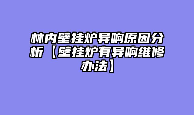 林内壁挂炉异响原因分析【壁挂炉有异响维修办法】