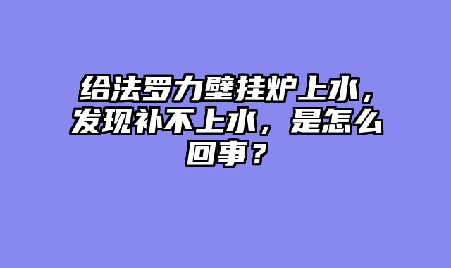给法罗力壁挂炉上水，发现补不上水，是怎么回事？