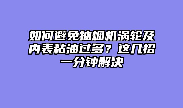 如何避免抽烟机涡轮及内表粘油过多？这几招一分钟解决
