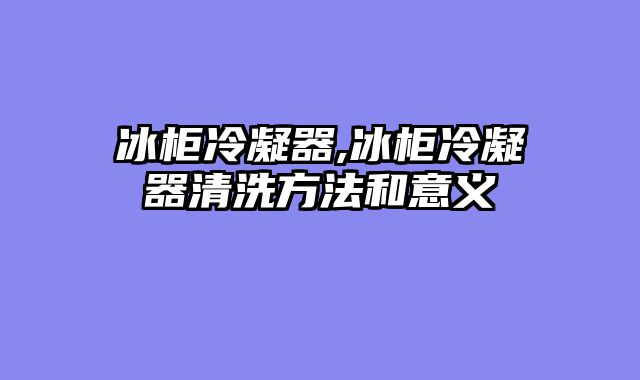 冰柜冷凝器,冰柜冷凝器清洗方法和意义