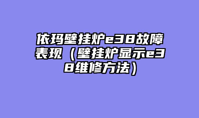 依玛壁挂炉e38故障表现（壁挂炉显示e38维修方法）