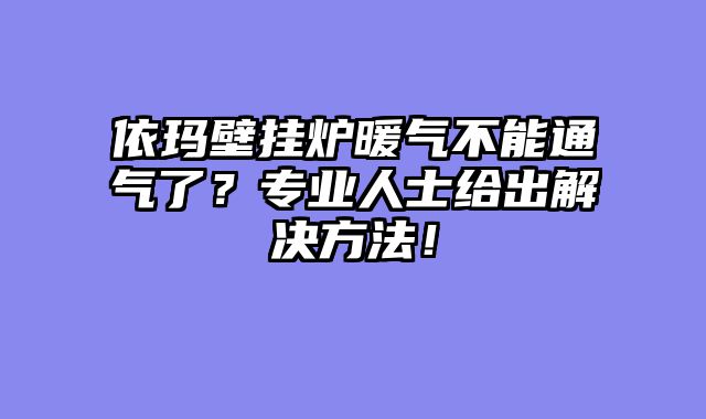 依玛壁挂炉暖气不能通气了？专业人士给出解决方法！