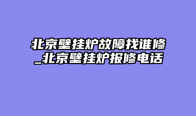 北京壁挂炉故障找谁修_北京壁挂炉报修电话