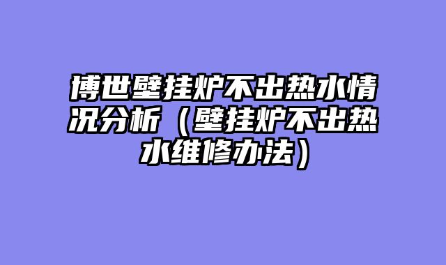 博世壁挂炉不出热水情况分析（壁挂炉不出热水维修办法）