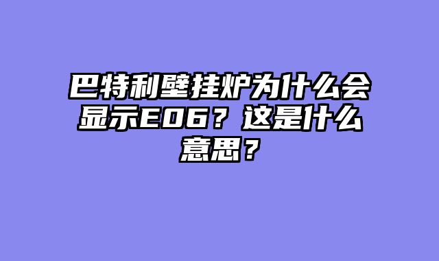 巴特利壁挂炉为什么会显示E06？这是什么意思？