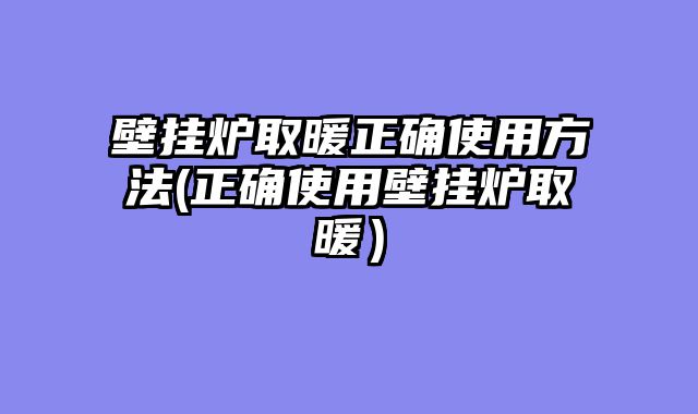 壁挂炉取暖正确使用方法(正确使用壁挂炉取暖）