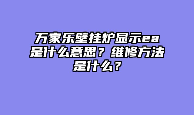 万家乐壁挂炉显示ea是什么意思？维修方法是什么？