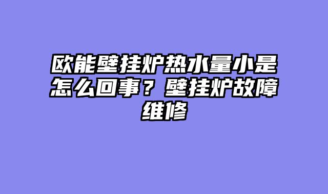 欧能壁挂炉热水量小是怎么回事？壁挂炉故障维修