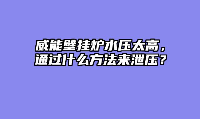 威能壁挂炉水压太高，通过什么方法来泄压？