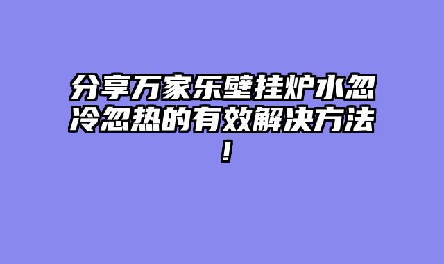 分享万家乐壁挂炉水忽冷忽热的有效解决方法！