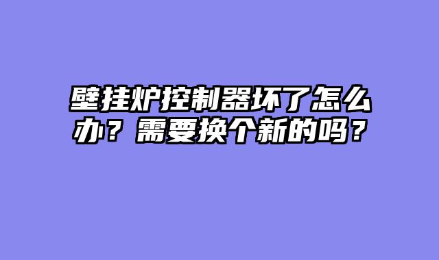 壁挂炉控制器坏了怎么办？需要换个新的吗？
