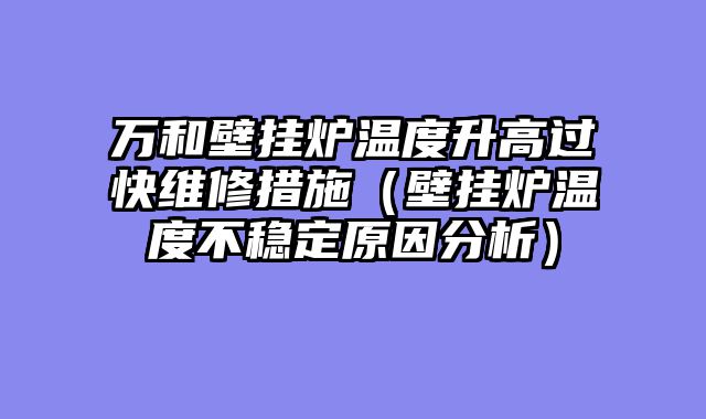 万和壁挂炉温度升高过快维修措施（壁挂炉温度不稳定原因分析）