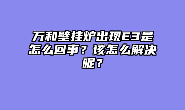 万和壁挂炉出现E3是怎么回事？该怎么解决呢？