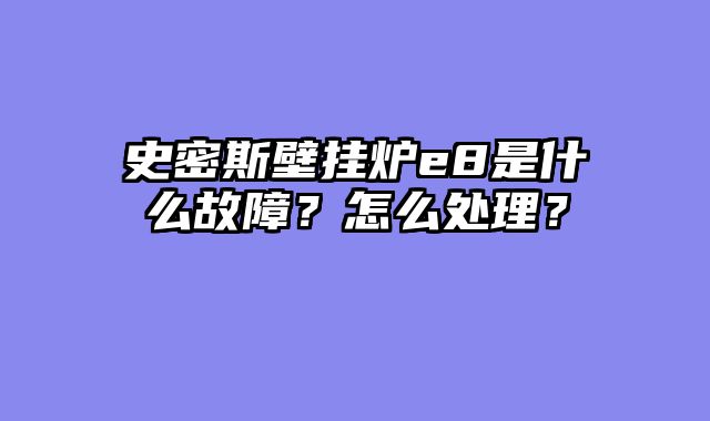 史密斯壁挂炉e8是什么故障？怎么处理？