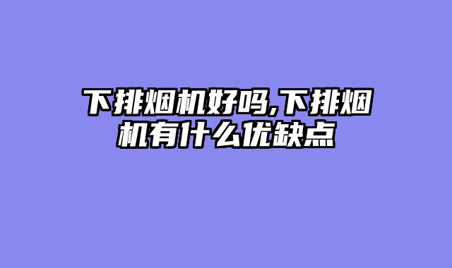 下排烟机好吗,下排烟机有什么优缺点