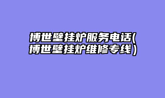 博世壁挂炉服务电话(博世壁挂炉维修专线）