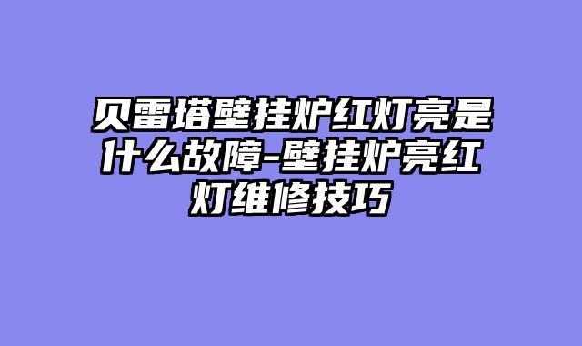 贝雷塔壁挂炉红灯亮是什么故障-壁挂炉亮红灯维修技巧