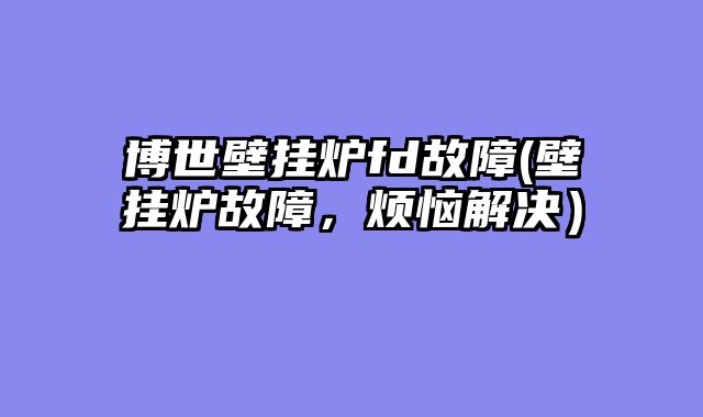博世壁挂炉fd故障(壁挂炉故障，烦恼解决）