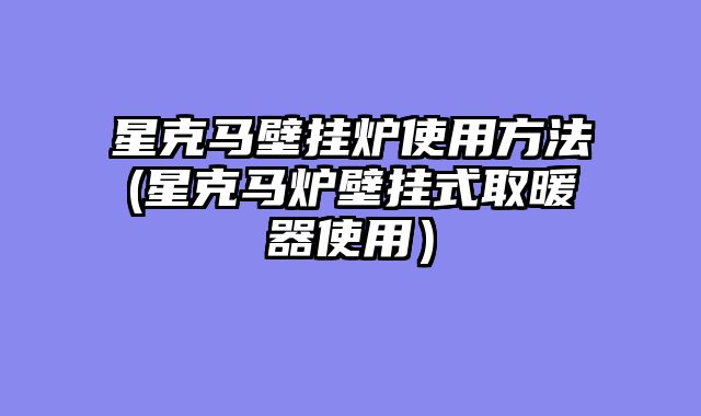 星克马壁挂炉使用方法(星克马炉壁挂式取暖器使用）