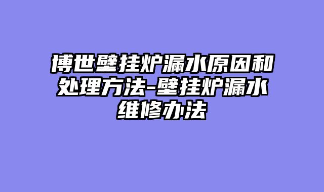 博世壁挂炉漏水原因和处理方法-壁挂炉漏水维修办法