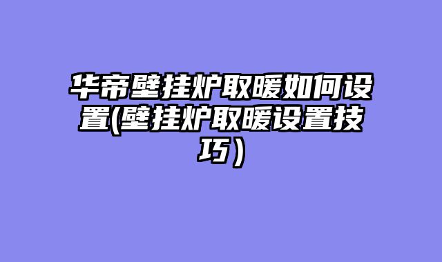 华帝壁挂炉取暖如何设置(壁挂炉取暖设置技巧）