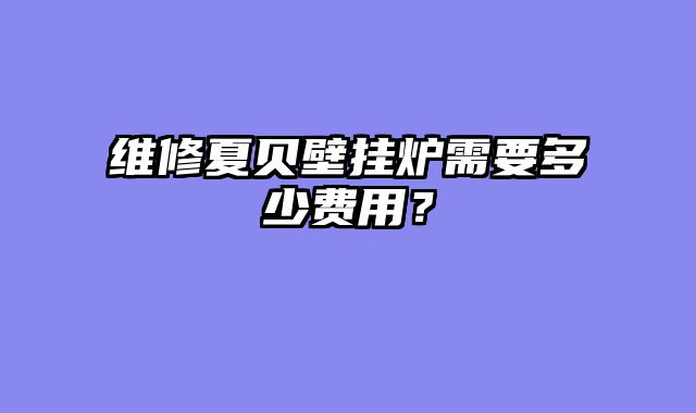 维修夏贝壁挂炉需要多少费用？